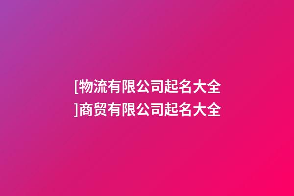 [物流有限公司起名大全]商贸有限公司起名大全-第1张-公司起名-玄机派